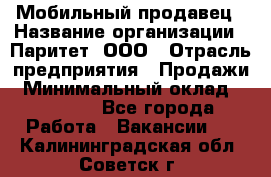 Мобильный продавец › Название организации ­ Паритет, ООО › Отрасль предприятия ­ Продажи › Минимальный оклад ­ 18 000 - Все города Работа » Вакансии   . Калининградская обл.,Советск г.